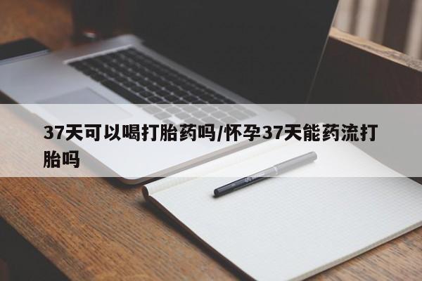 打胎药专卖微信方式37天可以喝打胎药吗/怀孕37天能药流打胎吗
