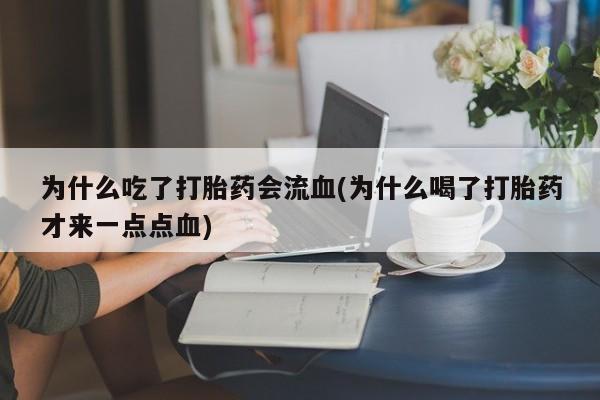 打胎药专卖微信方式为什么吃了打胎药会流血(为什么喝了打胎药才来一点点血)
