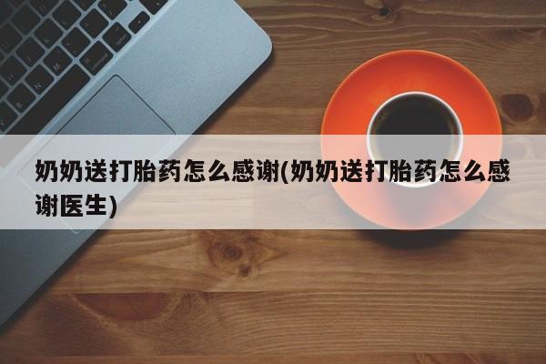 打胎药专卖微信方式奶奶送打胎药怎么感谢(奶奶送打胎药怎么感谢医生)
