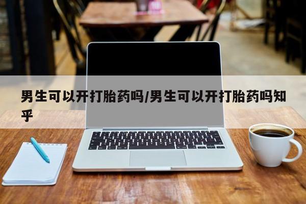 打胎药专卖微信方式男生可以开打胎药吗/男生可以开打胎药吗知乎