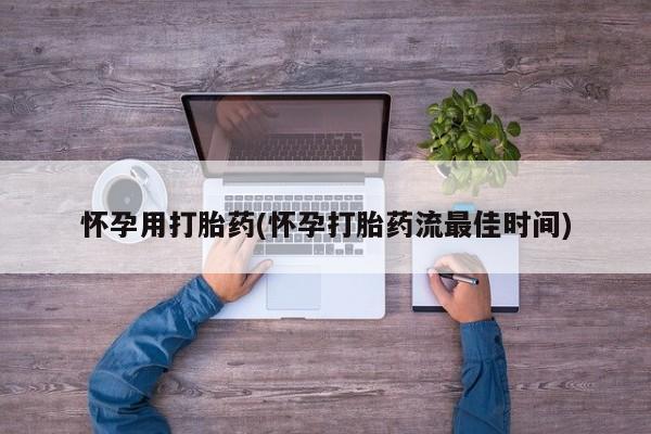 打胎药专卖微信方式怀孕用打胎药(怀孕打胎药流最佳时间)
