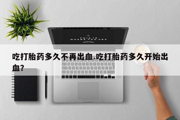 打胎药专卖微信方式吃打胎药多久不再出血.吃打胎药多久开始出血？