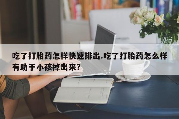 打胎药专卖微信方式吃了打胎药怎样快速排出.吃了打胎药怎么样有助于小孩掉出来？