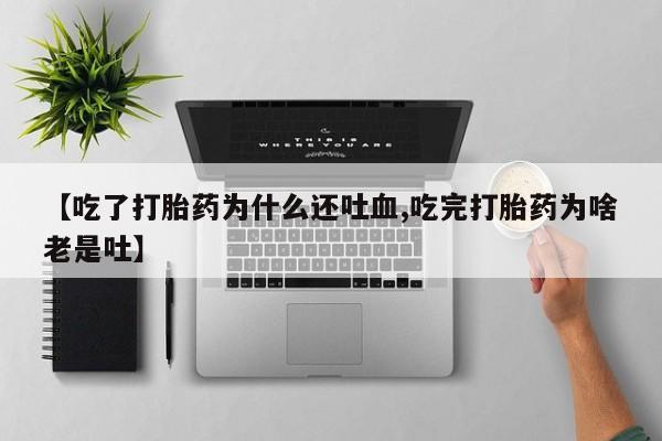 打胎药专卖微信方式【吃了打胎药为什么还吐血,吃完打胎药为啥老是吐】