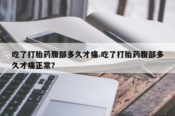 打胎药专卖微信方式吃了打胎药腹部多久才痛.吃了打胎药腹部多久才痛正常？