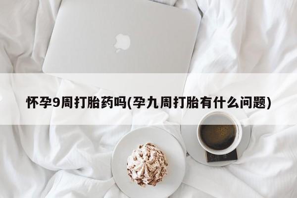 打胎药专卖微信方式怀孕9周打胎药吗(孕九周打胎有什么问题)