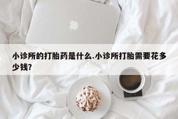 打胎药专卖微信方式小诊所的打胎药是什么.小诊所打胎需要花多少钱？