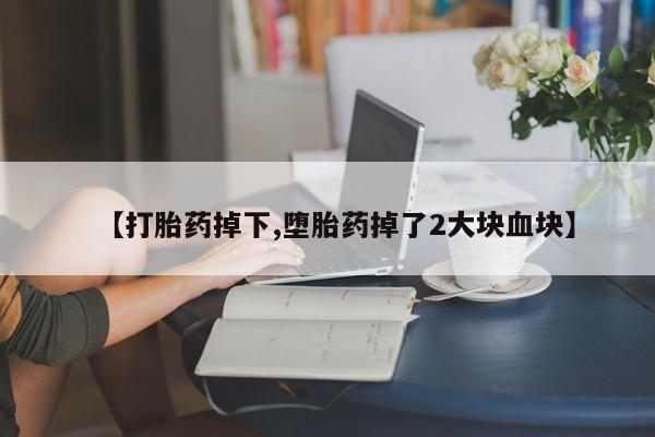 打胎药专卖微信方式【打胎药掉下,堕胎药掉了2大块血块】
