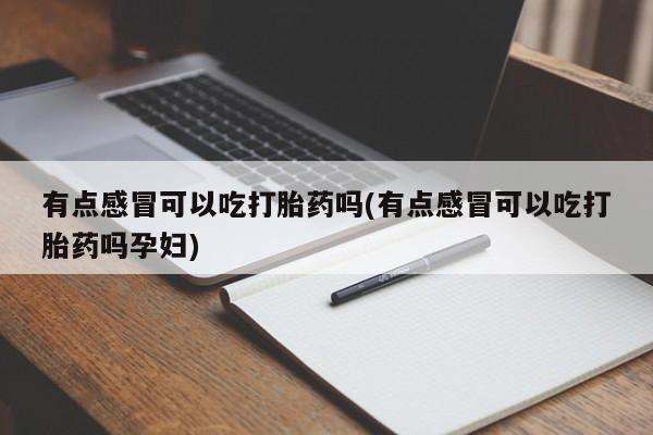 打胎药专卖微信方式有点感冒可以吃打胎药吗(有点感冒可以吃打胎药吗孕妇)