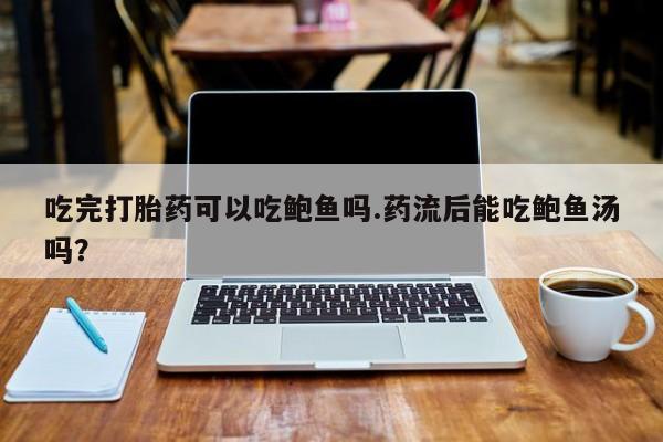 打胎药专卖微信方式吃完打胎药可以吃鲍鱼吗.药流后能吃鲍鱼汤吗？