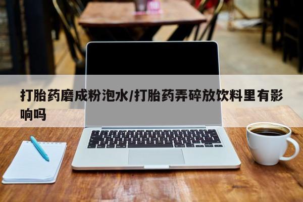 打胎药专卖微信方式打胎药磨成粉泡水/打胎药弄碎放饮料里有影响吗