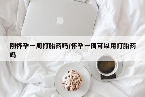 打胎药专卖微信方式刚怀孕一周打胎药吗/怀孕一周可以用打胎药吗