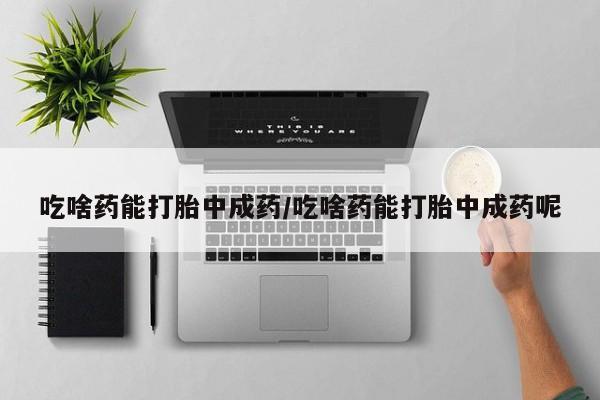 打胎药专卖微信方式吃啥药能打胎中成药/吃啥药能打胎中成药呢