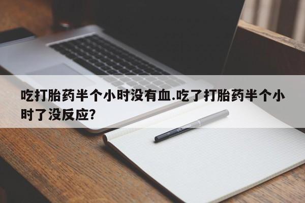 打胎药专卖微信方式吃打胎药半个小时没有血.吃了打胎药半个小时了没反应？