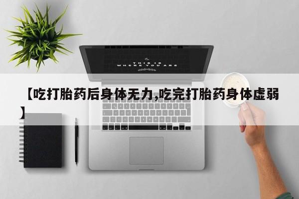 打胎药专卖微信方式【吃打胎药后身体无力,吃完打胎药身体虚弱】