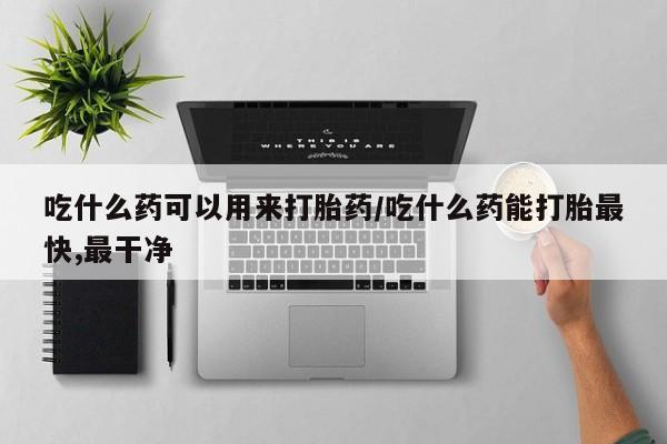 打胎药专卖微信方式吃什么药可以用来打胎药/吃什么药能打胎最快,最干净