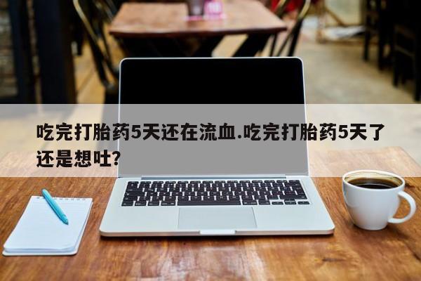 打胎药专卖微信方式吃完打胎药5天还在流血.吃完打胎药5天了还是想吐？