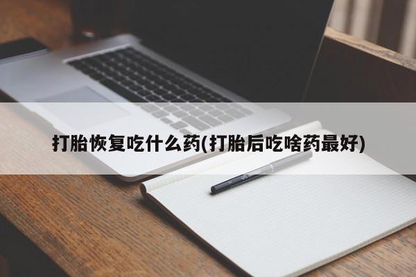 打胎药专卖微信方式打胎恢复吃什么药(打胎后吃啥药最好)
