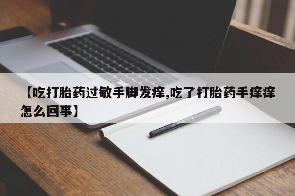 打胎药专卖微信方式【吃打胎药过敏手脚发痒,吃了打胎药手痒痒怎么回事】