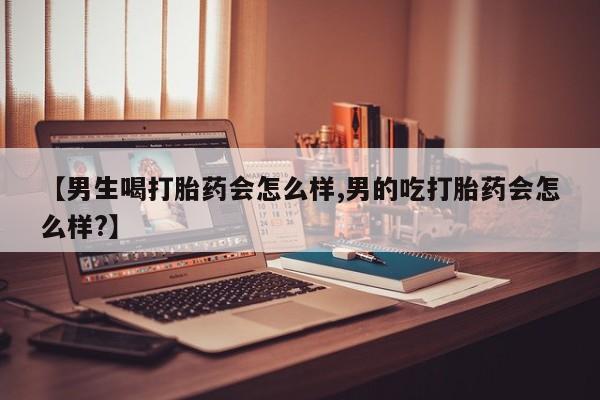 打胎药专卖微信方式【男生喝打胎药会怎么样,男的吃打胎药会怎么样?】