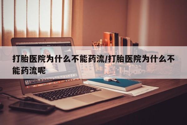 打胎药专卖微信方式打胎医院为什么不能药流/打胎医院为什么不能药流呢