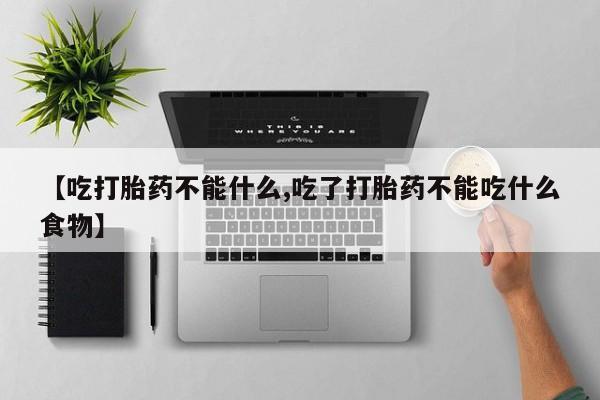打胎药专卖微信方式【吃打胎药不能什么,吃了打胎药不能吃什么食物】