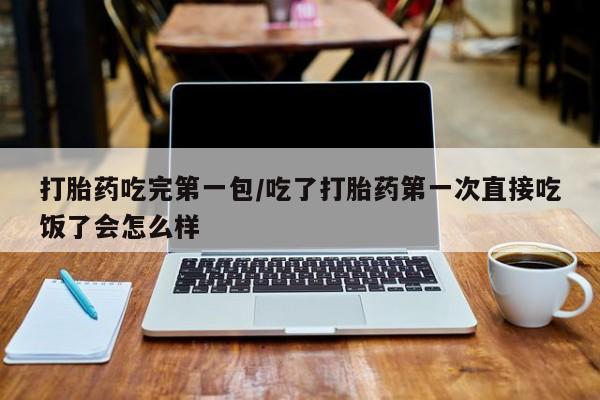 打胎药专卖微信方式打胎药吃完第一包/吃了打胎药第一次直接吃饭了会怎么样