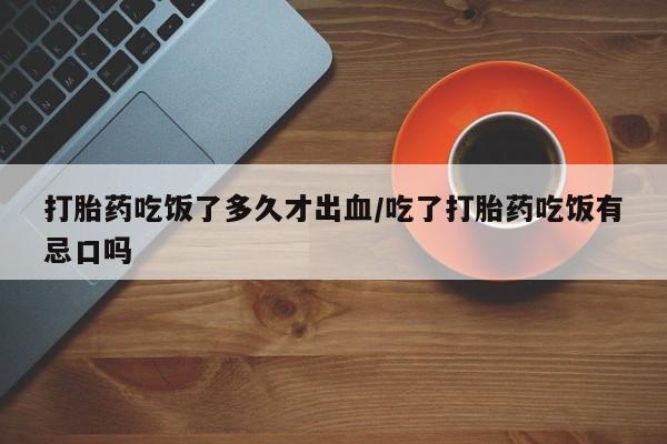 打胎药专卖微信方式打胎药吃饭了多久才出血/吃了打胎药吃饭有忌口吗