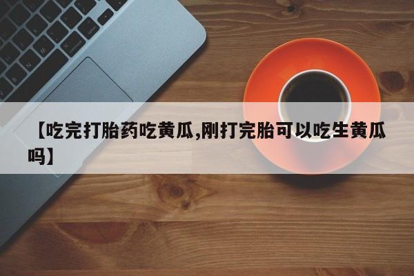 打胎药专卖微信方式【吃完打胎药吃黄瓜,刚打完胎可以吃生黄瓜吗】