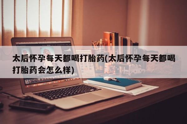 打胎药专卖微信方式太后怀孕每天都喝打胎药(太后怀孕每天都喝打胎药会怎么样)