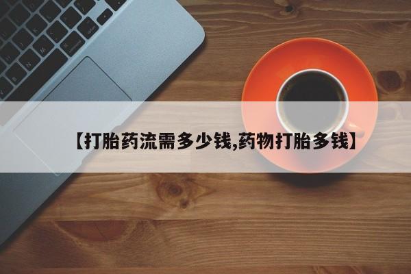 打胎药专卖微信方式【打胎药流需多少钱,药物打胎多钱】