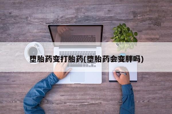 打胎药专卖微信方式堕胎药变打胎药(堕胎药会变胖吗)