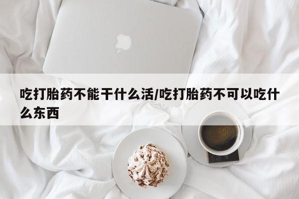 打胎药专卖微信方式吃打胎药不能干什么活/吃打胎药不可以吃什么东西