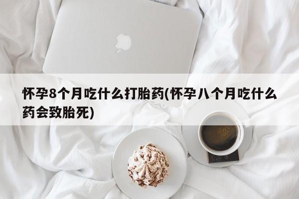 打胎药专卖微信方式怀孕8个月吃什么打胎药(怀孕八个月吃什么药会致胎死)