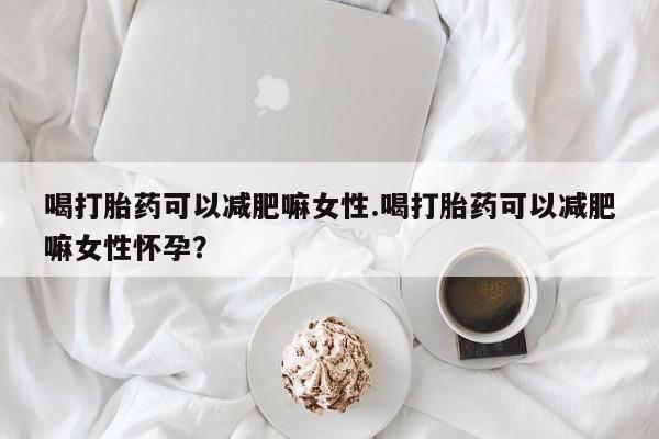 打胎药专卖微信方式喝打胎药可以减肥嘛女性.喝打胎药可以减肥嘛女性怀孕？