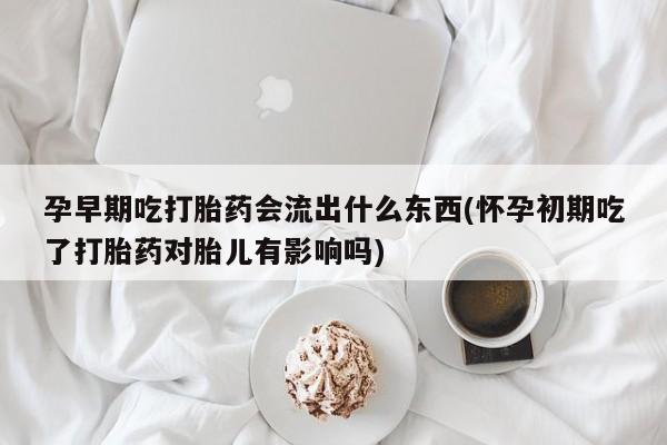 打胎药专卖微信方式孕早期吃打胎药会流出什么东西(怀孕初期吃了打胎药对胎儿有影响吗)