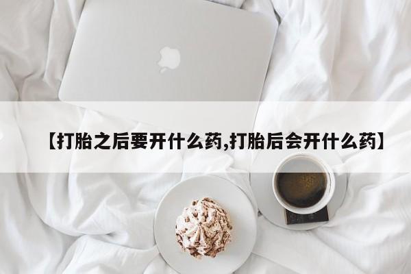 打胎药专卖微信方式【打胎之后要开什么药,打胎后会开什么药】
