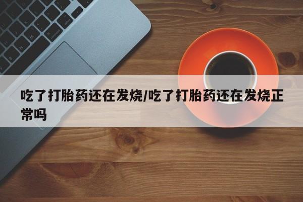 打胎药专卖微信方式吃了打胎药还在发烧/吃了打胎药还在发烧正常吗