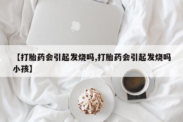 打胎药专卖微信方式【打胎药会引起发烧吗,打胎药会引起发烧吗小孩】