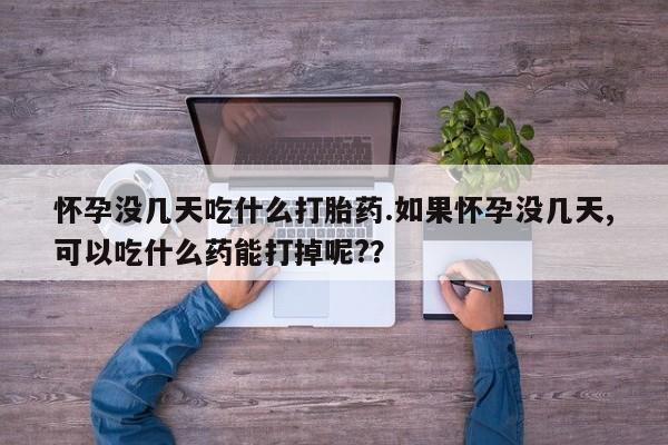 打胎药专卖微信方式怀孕没几天吃什么打胎药.如果怀孕没几天,可以吃什么药能打掉呢?？