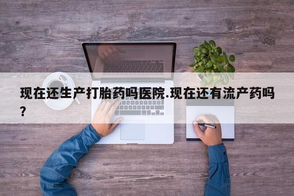 打胎药专卖微信方式现在还生产打胎药吗医院.现在还有流产药吗？
