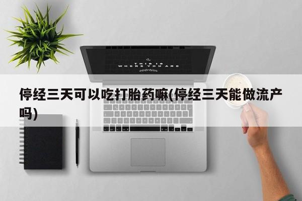 打胎药专卖微信方式停经三天可以吃打胎药嘛(停经三天能做流产吗)