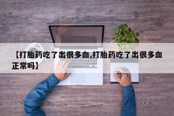打胎药专卖微信方式【打胎药吃了出很多血,打胎药吃了出很多血正常吗】