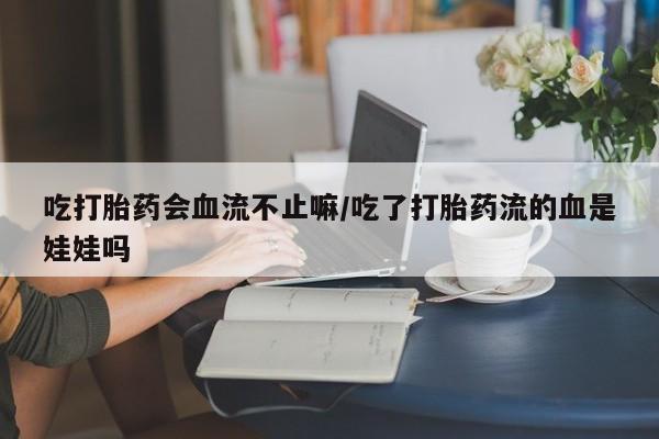 打胎药专卖微信方式吃打胎药会血流不止嘛/吃了打胎药流的血是娃娃吗