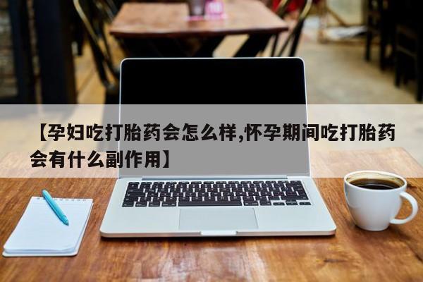 打胎药专卖微信方式【孕妇吃打胎药会怎么样,怀孕期间吃打胎药会有什么副作用】