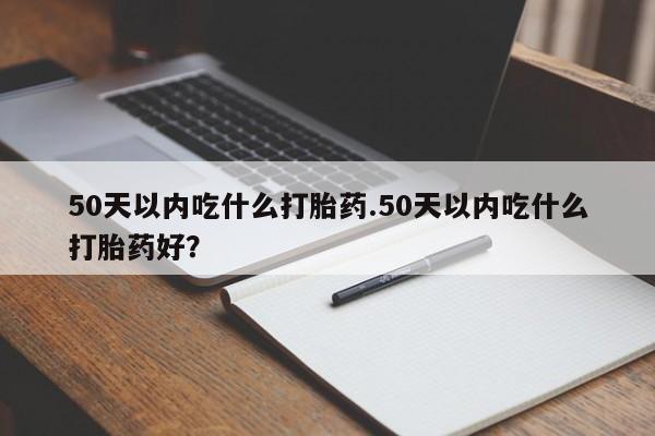 打胎药专卖微信方式50天以内吃什么打胎药.50天以内吃什么打胎药好？