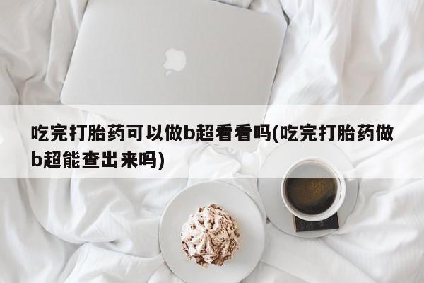 打胎药专卖微信方式吃完打胎药可以做b超看看吗(吃完打胎药做b超能查出来吗)