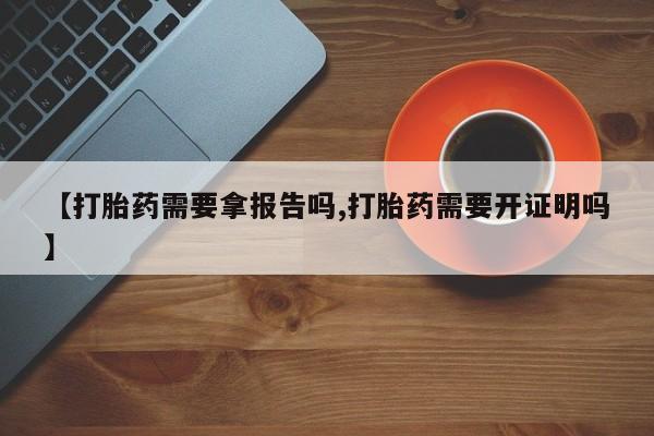 打胎药专卖微信方式【打胎药需要拿报告吗,打胎药需要开证明吗】