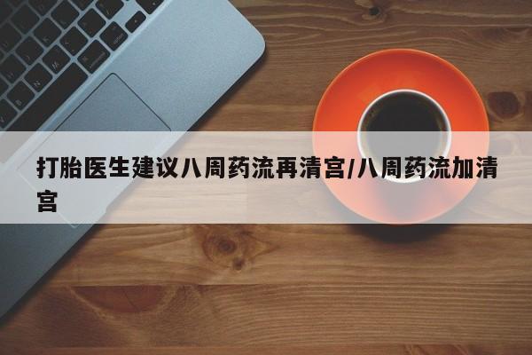 打胎药专卖微信方式打胎医生建议八周药流再清宫/八周药流加清宫