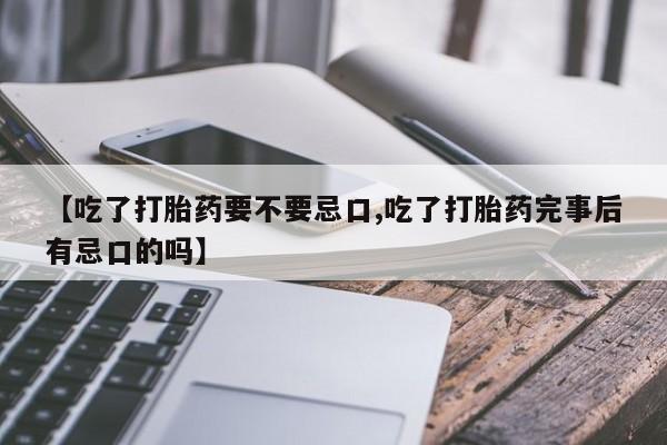 打胎药专卖微信方式【吃了打胎药要不要忌口,吃了打胎药完事后有忌口的吗】